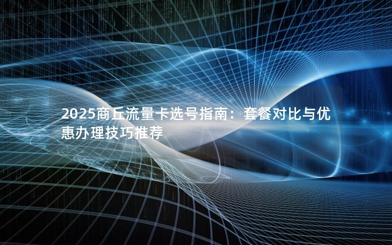2025商丘流量卡选号指南：套餐对比与优惠办理技巧推荐