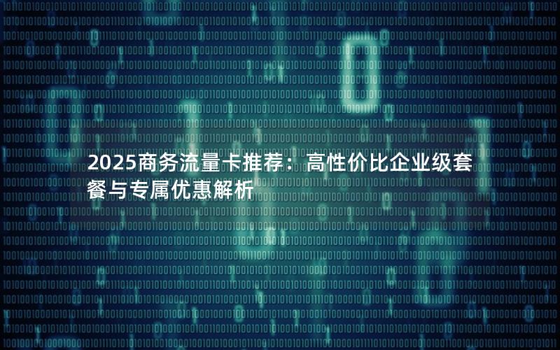 2025商务流量卡推荐：高性价比企业级套餐与专属优惠解析