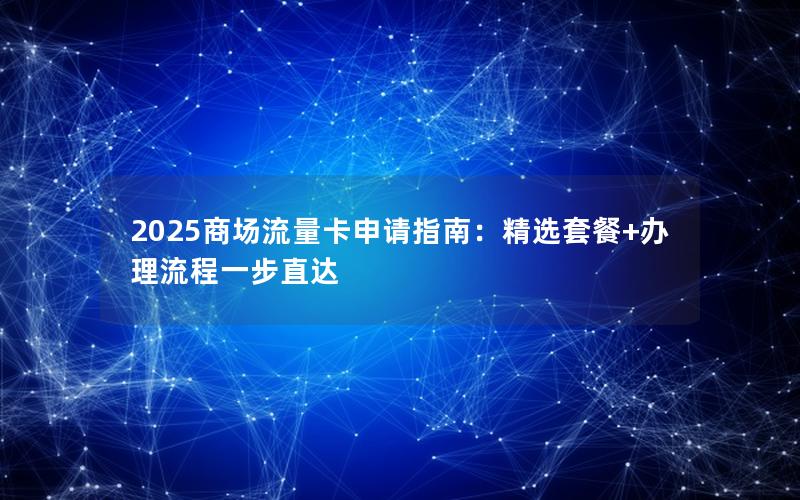 2025商场流量卡申请指南：精选套餐+办理流程一步直达