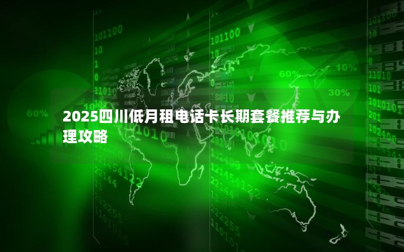 2025四川低月租电话卡长期套餐推荐与办理攻略