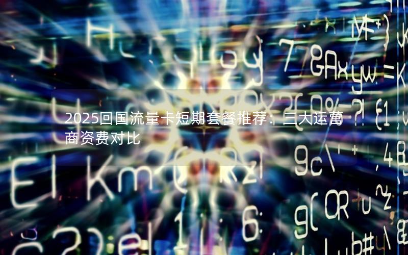 2025回国流量卡短期套餐推荐：三大运营商资费对比