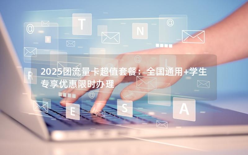 2025团流量卡超值套餐：全国通用+学生专享优惠限时办理