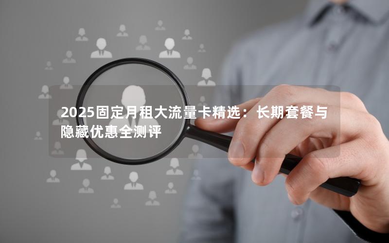 2025固定月租大流量卡精选：长期套餐与隐藏优惠全测评
