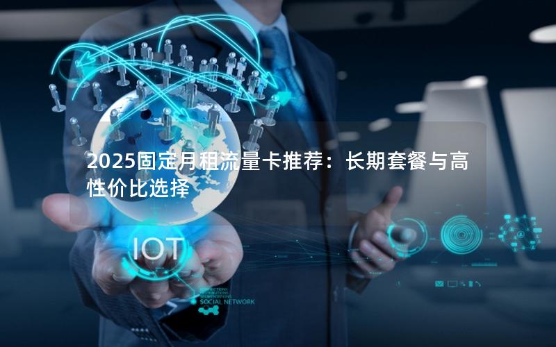 2025固定月租流量卡推荐：长期套餐与高性价比选择
