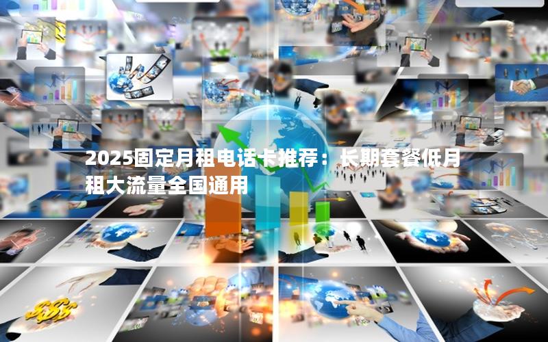 2025固定月租电话卡推荐：长期套餐低月租大流量全国通用