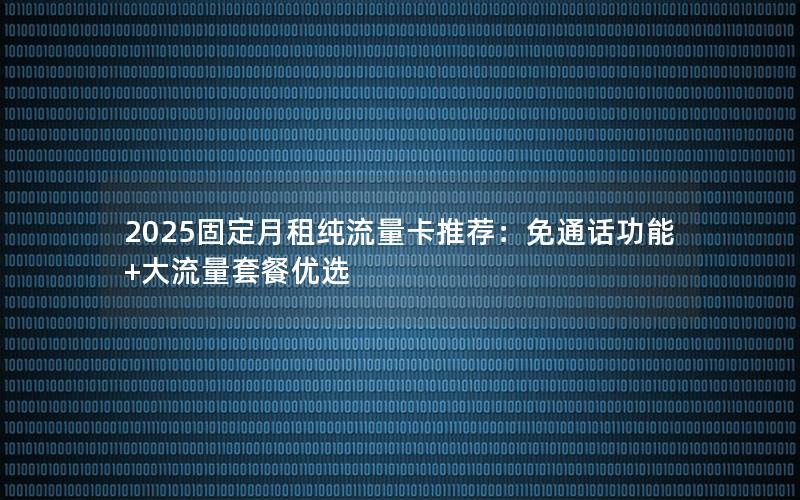 2025固定月租纯流量卡推荐：免通话功能+大流量套餐优选