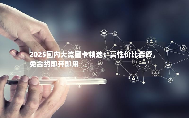 2025国内大流量卡精选：高性价比套餐，免合约即开即用