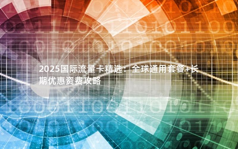 2025国际流量卡精选：全球通用套餐+长期优惠资费攻略