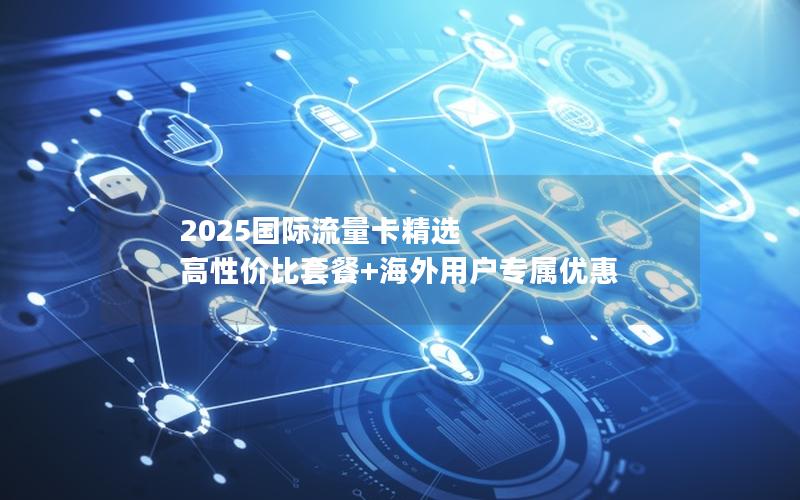 2025国际流量卡精选  高性价比套餐+海外用户专属优惠