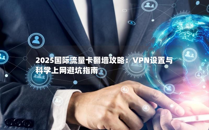 2025国际流量卡翻墙攻略：VPN设置与科学上网避坑指南
