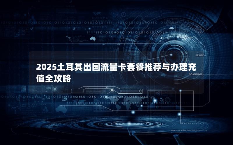 2025土耳其出国流量卡套餐推荐与办理充值全攻略