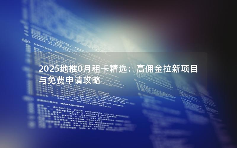 2025地推0月租卡精选：高佣金拉新项目与免费申请攻略