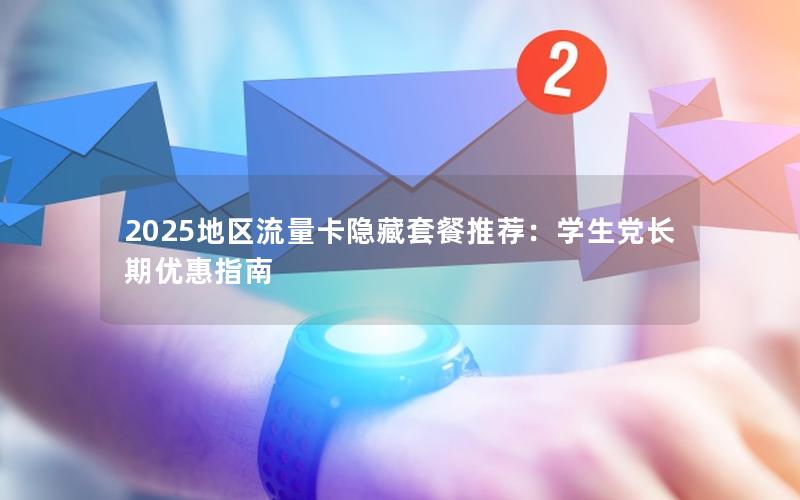 2025地区流量卡隐藏套餐推荐：学生党长期优惠指南
