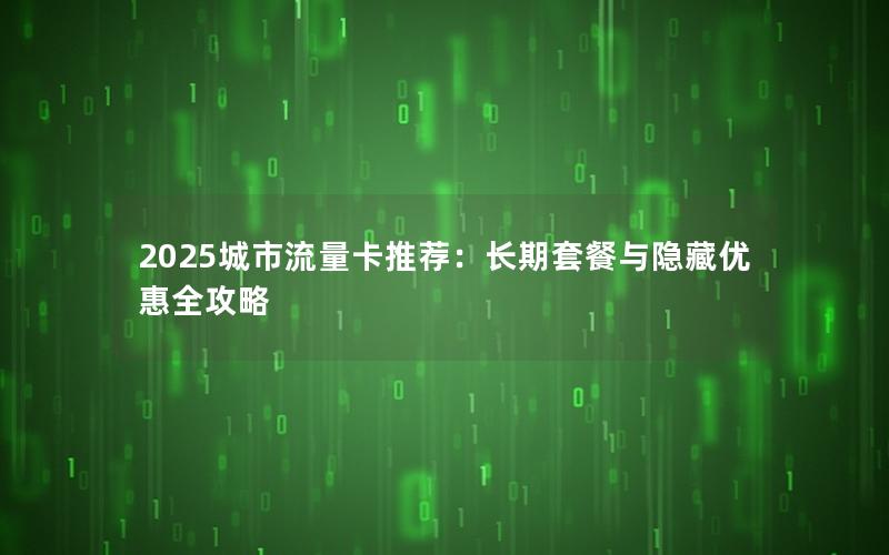2025城市流量卡推荐：长期套餐与隐藏优惠全攻略