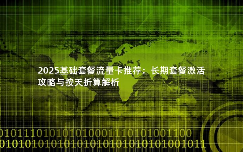 2025基础套餐流量卡推荐：长期套餐激活攻略与按天折算解析