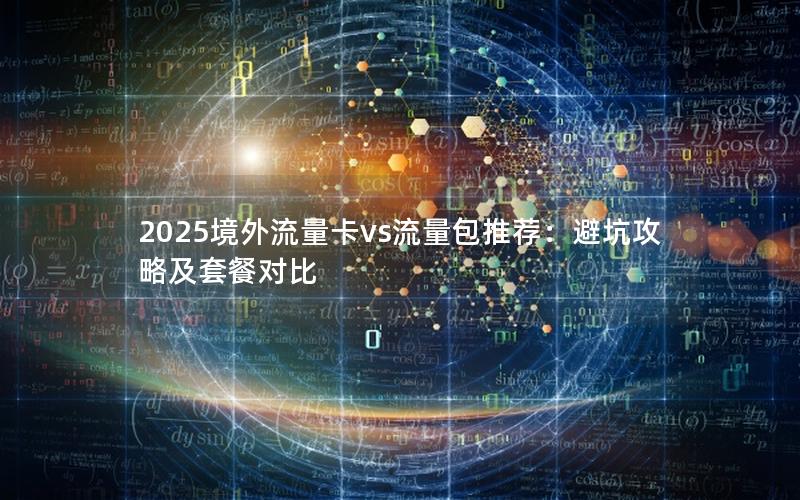 2025境外流量卡vs流量包推荐：避坑攻略及套餐对比