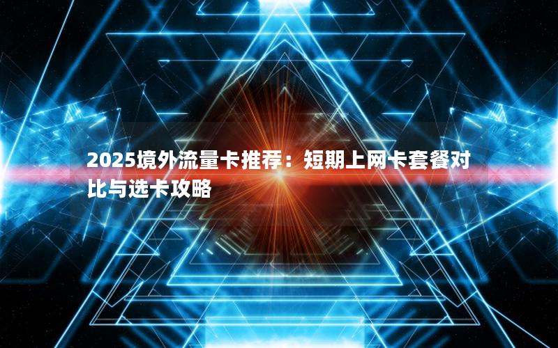 2025境外流量卡推荐：短期上网卡套餐对比与选卡攻略
