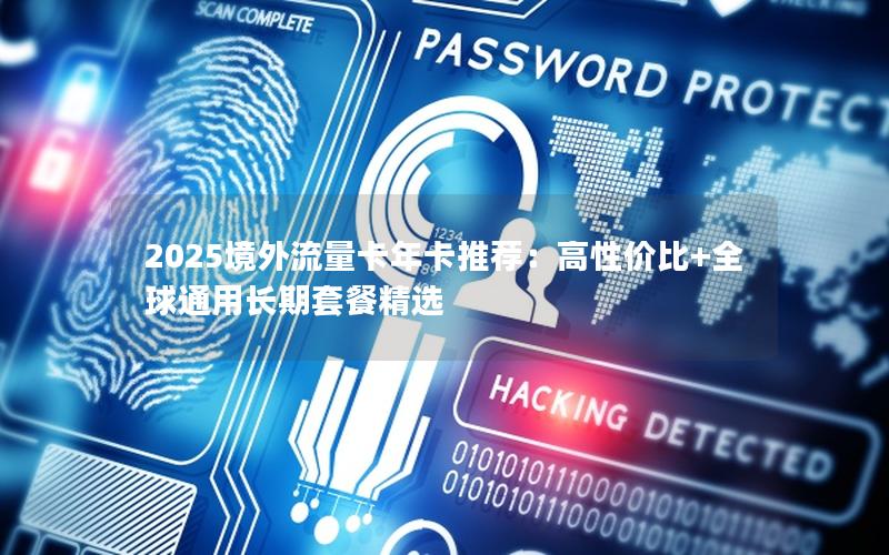 2025境外流量卡年卡推荐：高性价比+全球通用长期套餐精选