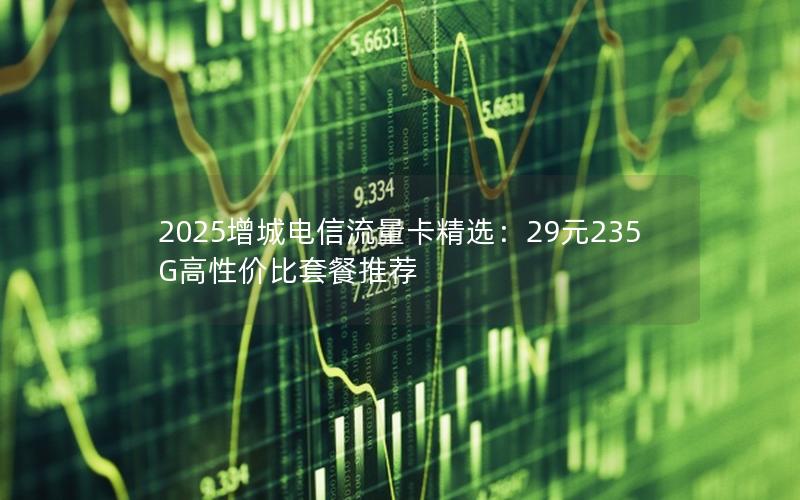 2025增城电信流量卡精选：29元235G高性价比套餐推荐