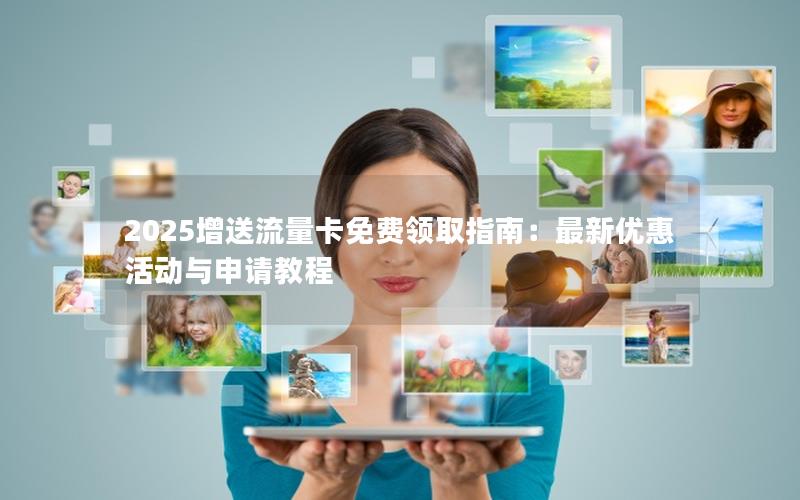 2025增送流量卡免费领取指南：最新优惠活动与申请教程