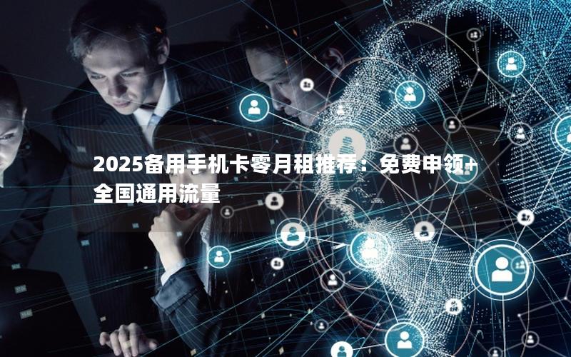 2025备用手机卡零月租推荐：免费申领+全国通用流量