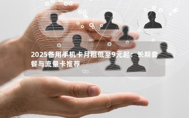 2025备用手机卡月租低至9元起：长期套餐与流量卡推荐