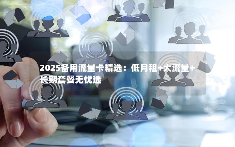 2025备用流量卡精选：低月租+大流量+长期套餐无忧选