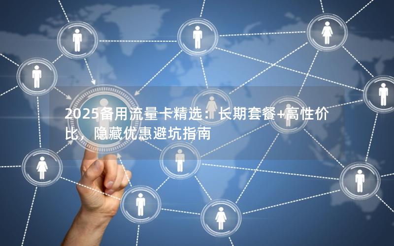 2025备用流量卡精选：长期套餐+高性价比，隐藏优惠避坑指南