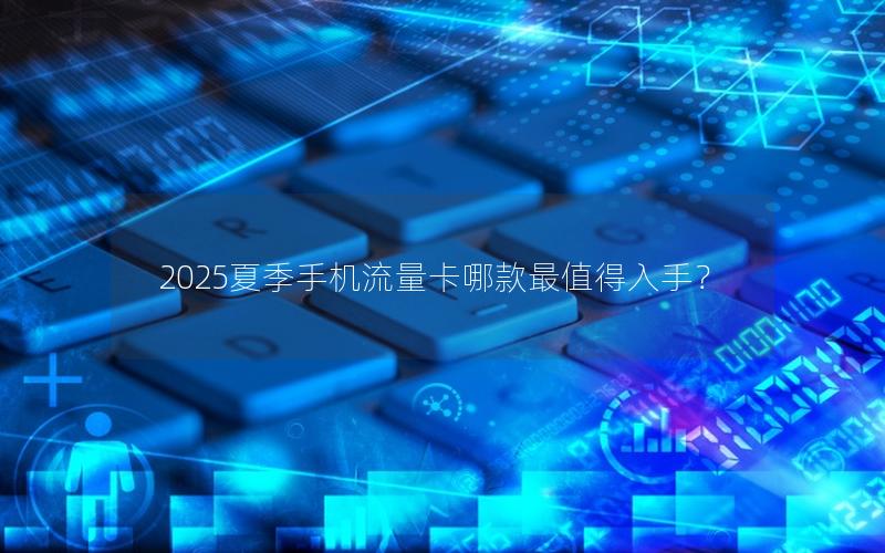 2025夏季手机流量卡哪款最值得入手？