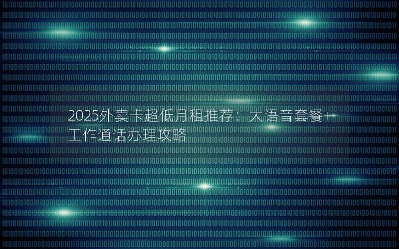 2025外卖卡超低月租推荐：大语音套餐+工作通话办理攻略