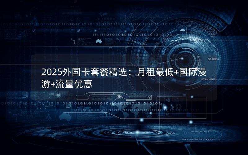 2025外国卡套餐精选：月租最低+国际漫游+流量优惠