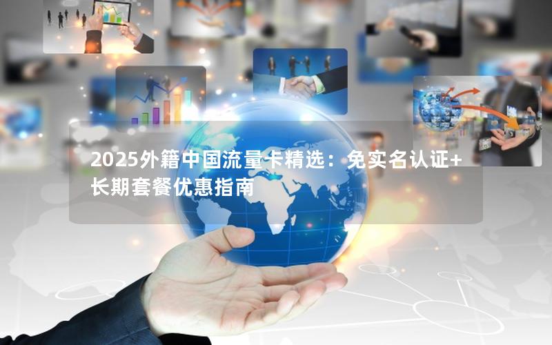 2025外籍中国流量卡精选：免实名认证+长期套餐优惠指南