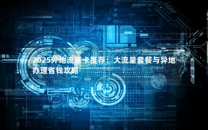 2025外地流量卡推荐：大流量套餐与异地办理省钱攻略