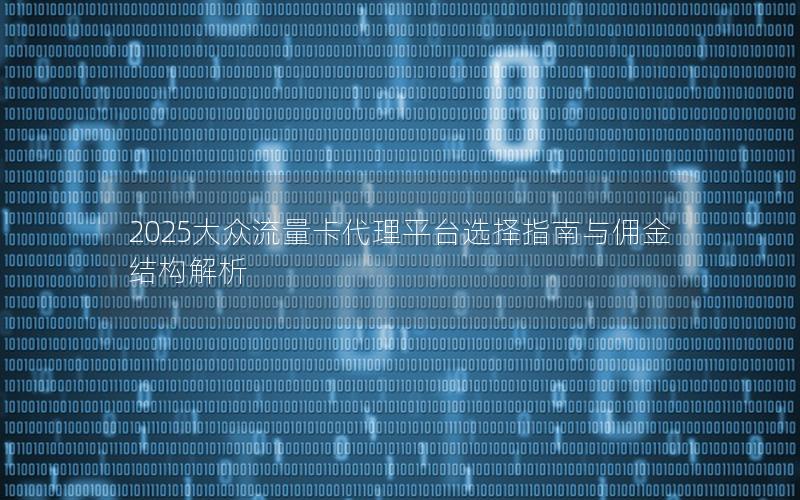 2025大众流量卡代理平台选择指南与佣金结构解析