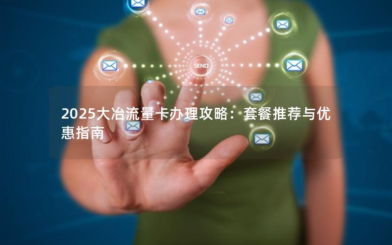 2025大冶流量卡办理攻略：套餐推荐与优惠指南