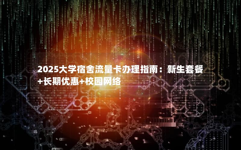 2025大学宿舍流量卡办理指南：新生套餐+长期优惠+校园网络