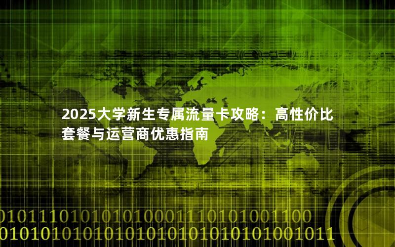 2025大学新生专属流量卡攻略：高性价比套餐与运营商优惠指南
