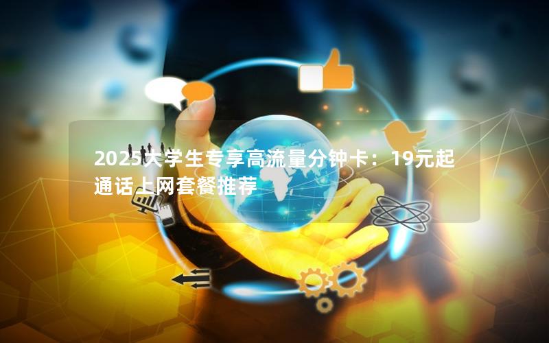 2025大学生专享高流量分钟卡：19元起通话上网套餐推荐