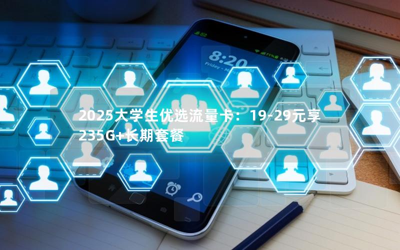 2025大学生优选流量卡：19-29元享235G+长期套餐