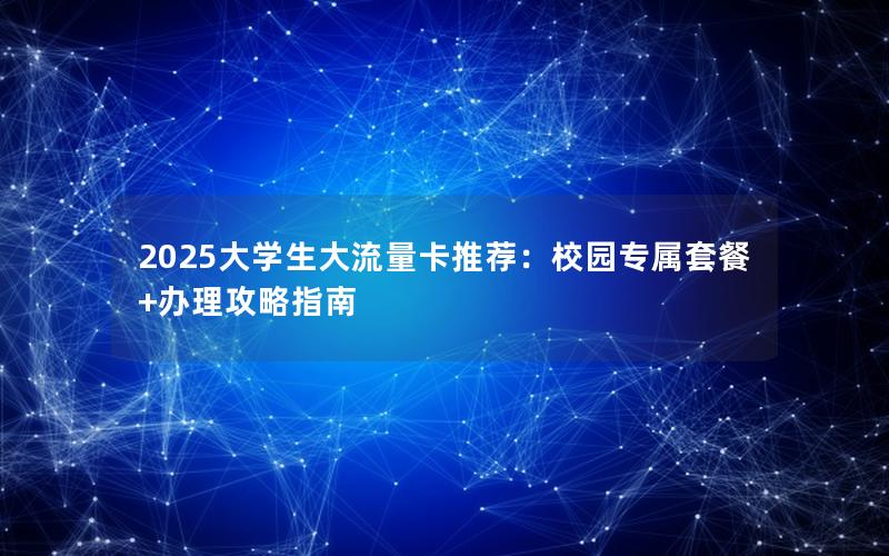 2025大学生大流量卡推荐：校园专属套餐+办理攻略指南