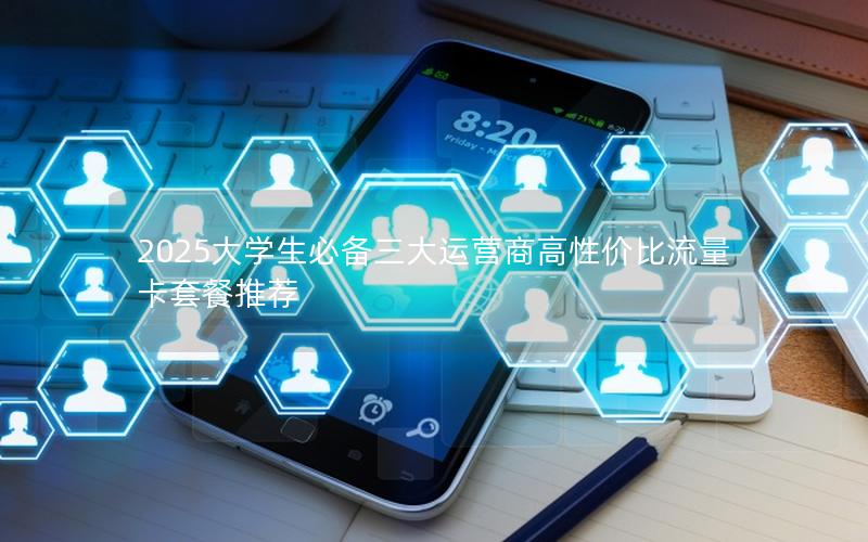 2025大学生必备三大运营商高性价比流量卡套餐推荐