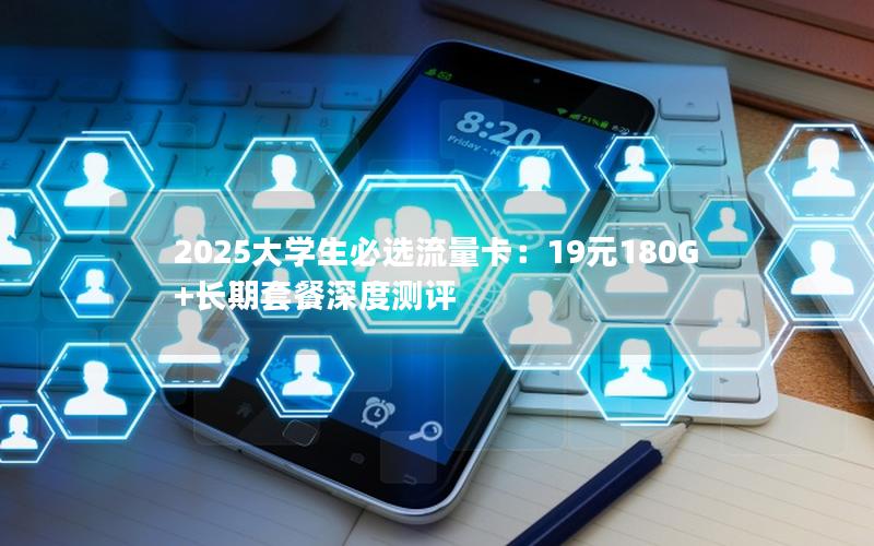 2025大学生必选流量卡：19元180G+长期套餐深度测评