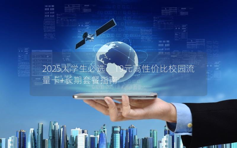 2025大学生必选：19元高性价比校园流量卡+长期套餐指南