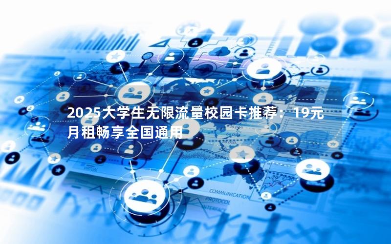 2025大学生无限流量校园卡推荐：19元月租畅享全国通用
