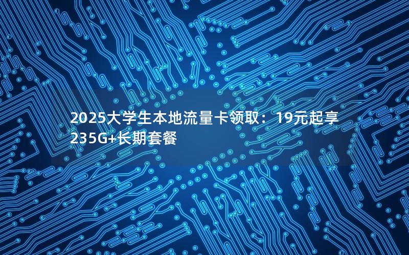 2025大学生本地流量卡领取：19元起享235G+长期套餐