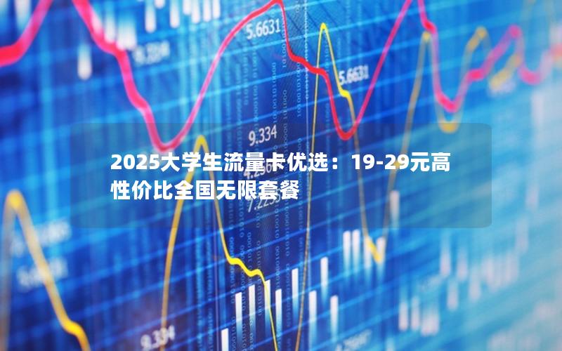 2025大学生流量卡优选：19-29元高性价比全国无限套餐