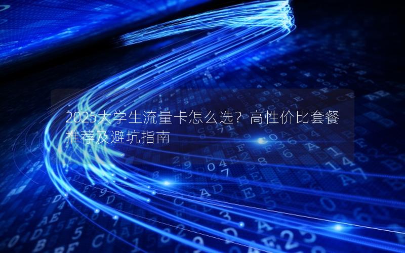 2025大学生流量卡怎么选？高性价比套餐推荐及避坑指南