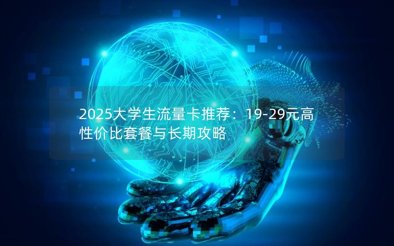2025大学生流量卡推荐：19-29元高性价比套餐与长期攻略