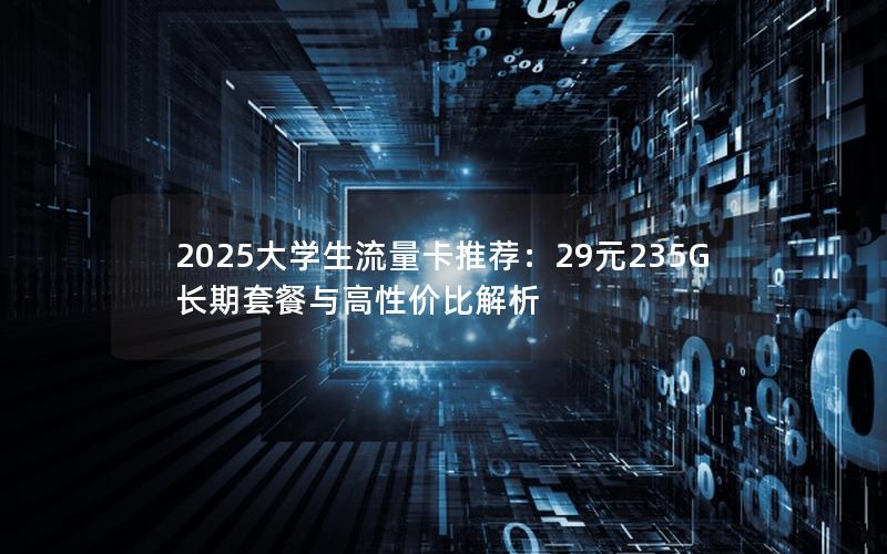 2025大学生流量卡推荐：29元235G长期套餐与高性价比解析