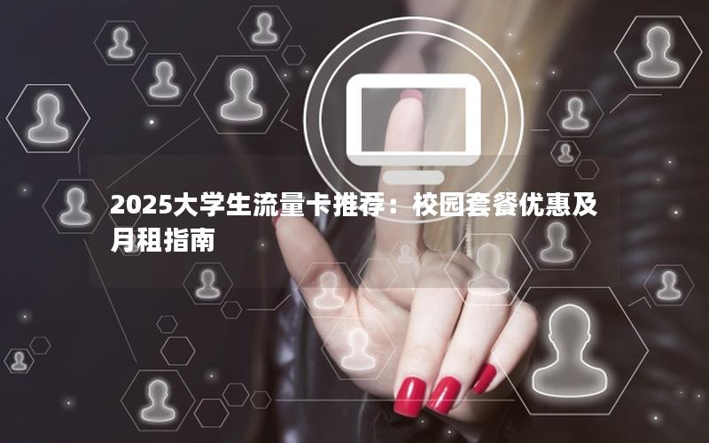 2025大学生流量卡推荐：校园套餐优惠及月租指南